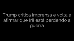​Trump critica imprensa e volta a afirmar que Irã está perdendo a guerra 